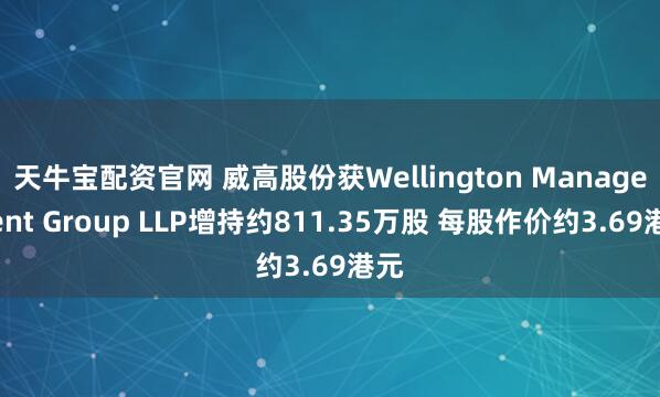天牛宝配资官网 威高股份获Wellington Management Group LLP增持约811.35万股 每股作价约3.69港元