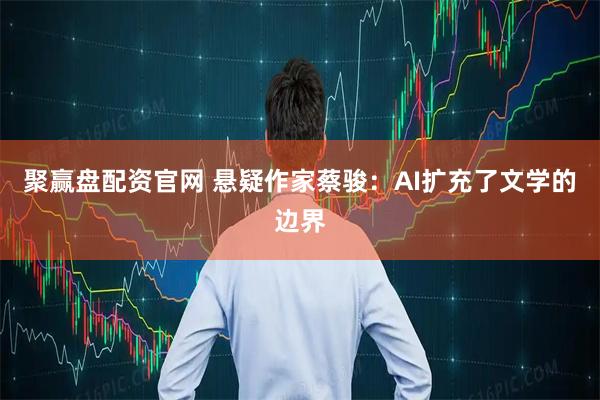 聚赢盘配资官网 悬疑作家蔡骏：AI扩充了文学的边界