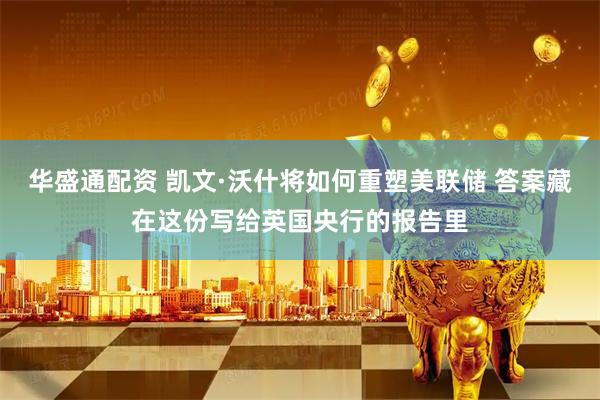 华盛通配资 凯文·沃什将如何重塑美联储 答案藏在这份写给英国央行的报告里