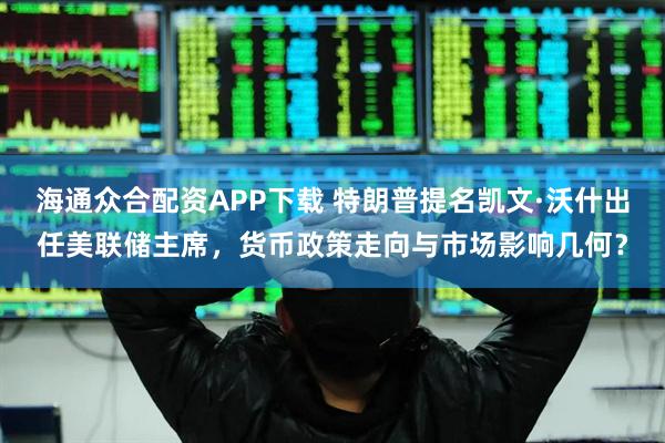 海通众合配资APP下载 特朗普提名凯文·沃什出任美联储主席，货币政策走向与市场影响几何？