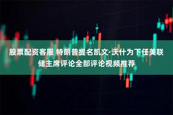 股票配资客服 特朗普提名凯文·沃什为下任美联储主席评论全部评论视频推荐