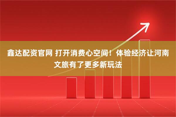 鑫达配资官网 打开消费心空间！体验经济让河南文旅有了更多新玩法