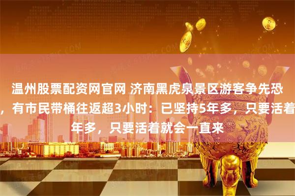 温州股票配资网官网 济南黑虎泉景区游客争先恐后排队取水，有市民带桶往返超3小时：已坚持5年多，只要活着就会一直来