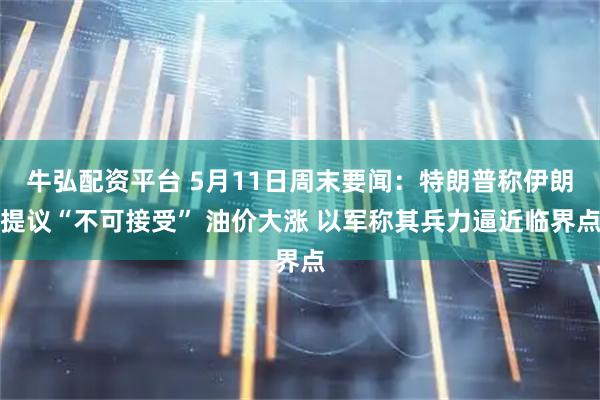 牛弘配资平台 5月11日周末要闻：特朗普称伊朗提议“不可接受” 油价大涨 以军称其兵力逼近临界点