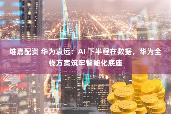 维嘉配资 华为袁远：AI 下半程在数据，华为全栈方案筑牢智能化底座